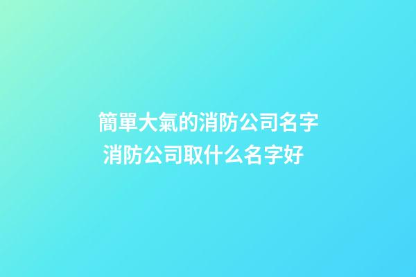 簡單大氣的消防公司名字 消防公司取什么名字好-第1張-公司起名-玄機(jī)派